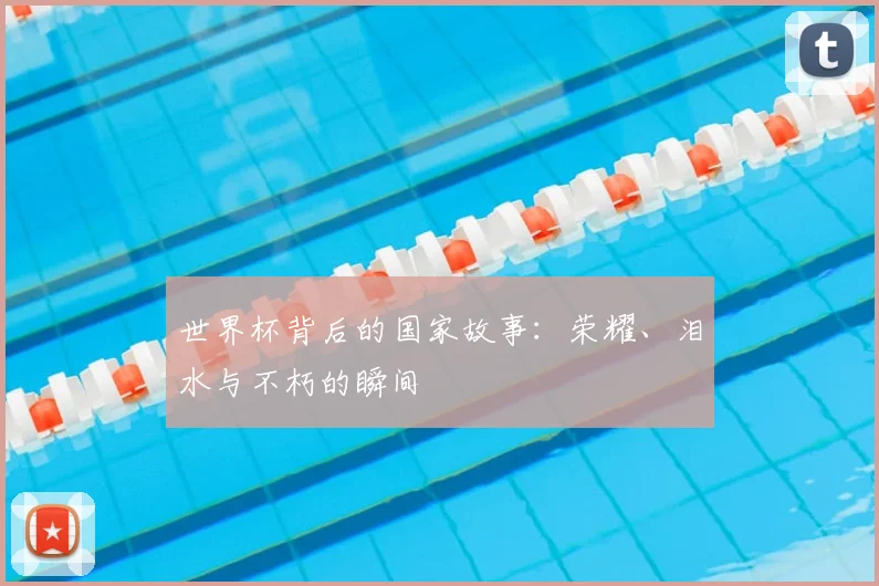 世界杯背后的国家故事：荣耀、泪水与不朽的瞬间