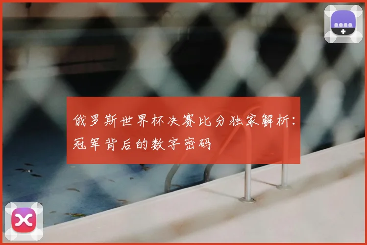 俄罗斯世界杯决赛比分独家解析：冠军背后的数字密码