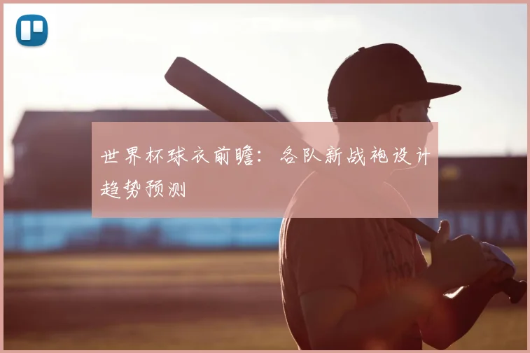 世界杯球衣前瞻：各队新战袍设计趋势预测