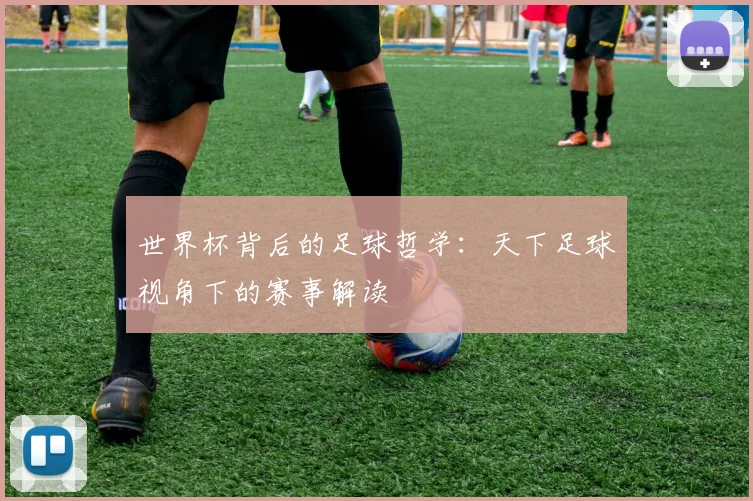 世界杯背后的足球哲学：天下足球视角下的赛事解读