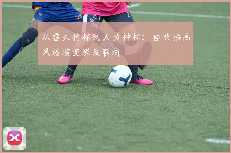 从雷米特杯到大力神杯:经典插画风格演变深度解析