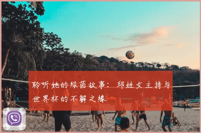 聆听她的绿茵故事：邱姓女主持与世界杯的不解之缘