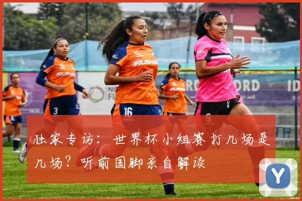 独家专访:世界杯小组赛打几场是几场?听前国脚亲自解读