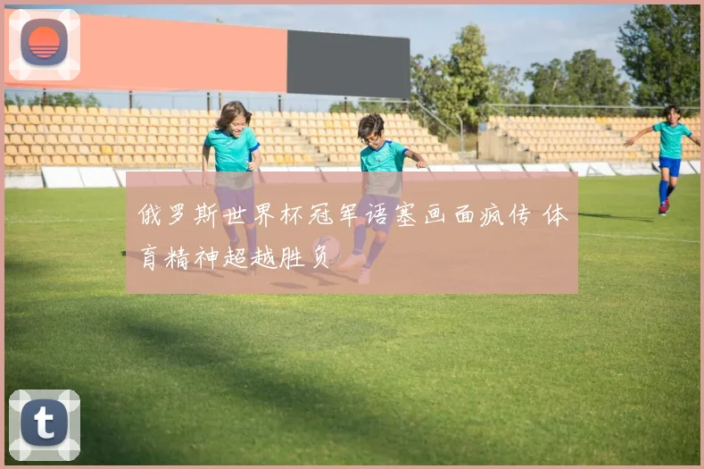 俄罗斯世界杯冠军语塞画面疯传 体育精神超越胜负
