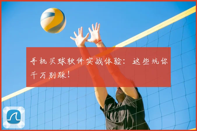 手机买球软件实战体验：这些坑你千万别踩！