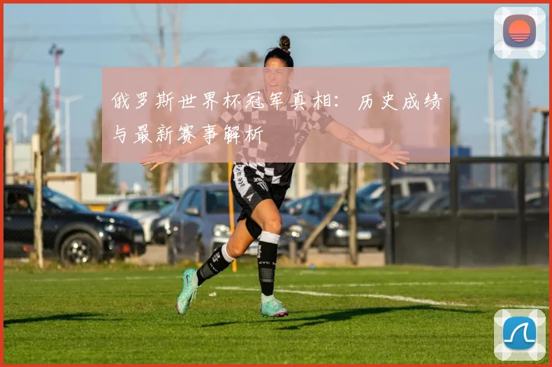 俄罗斯世界杯冠军真相：历史成绩与最新赛事解析