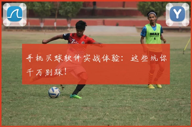 手机买球软件实战体验：这些坑你千万别踩！