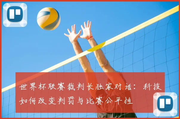 世界杯联赛裁判长独家对话：科技如何改变判罚与比赛公平性
