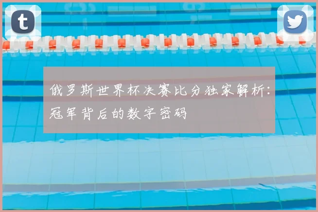 俄罗斯世界杯决赛比分独家解析：冠军背后的数字密码