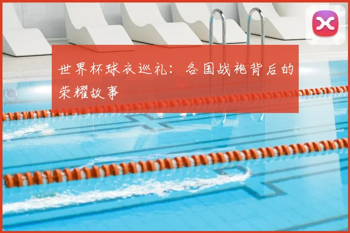 世界杯球衣巡礼：各国战袍背后的荣耀故事