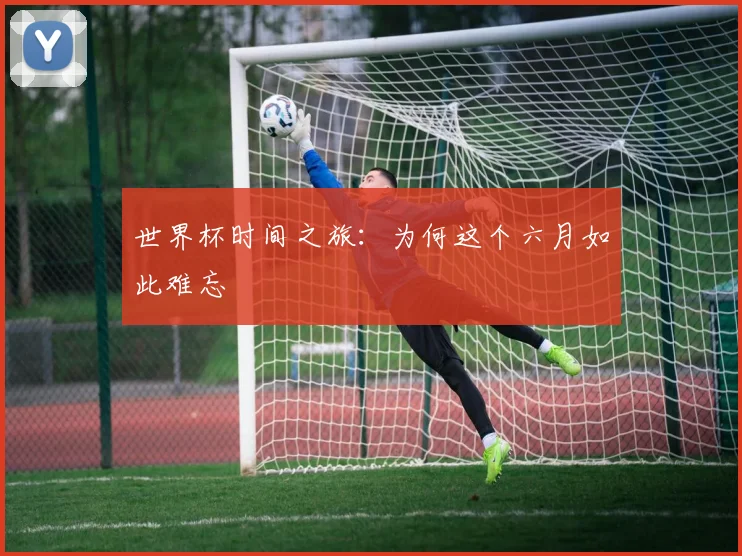 世界杯时间之旅:为何这个六月如此难忘