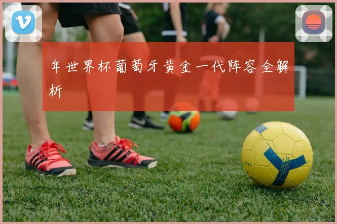 年世界杯葡萄牙黄金一代阵容全解析