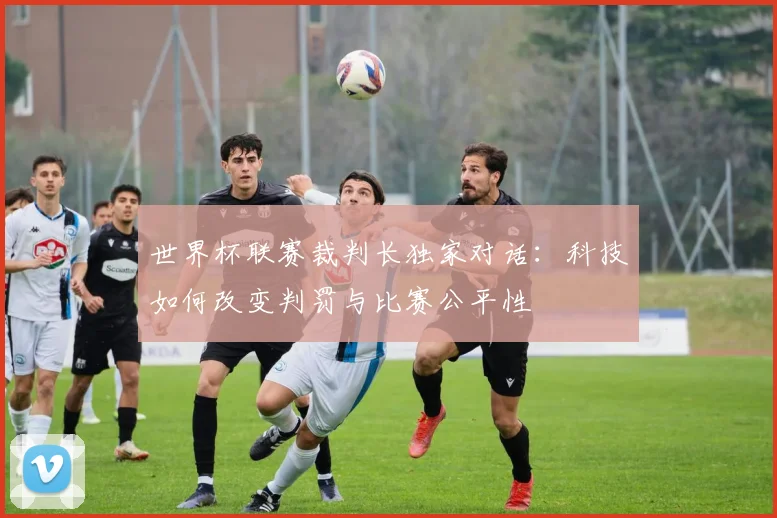 世界杯联赛裁判长独家对话：科技如何改变判罚与比赛公平性