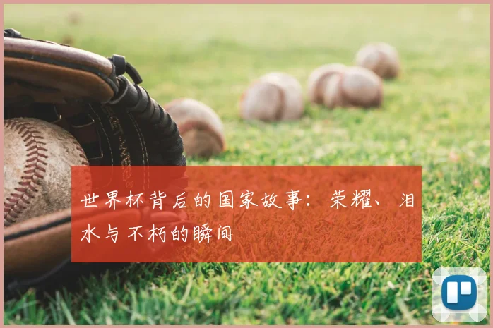 世界杯背后的国家故事：荣耀、泪水与不朽的瞬间