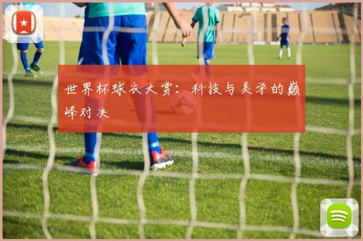 世界杯球衣大赏：科技与美学的巅峰对决