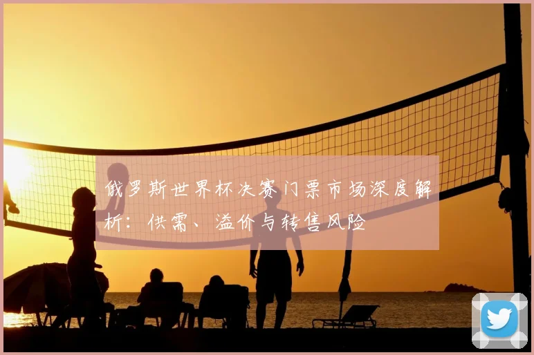 俄罗斯世界杯决赛门票市场深度解析：供需、溢价与转售风险