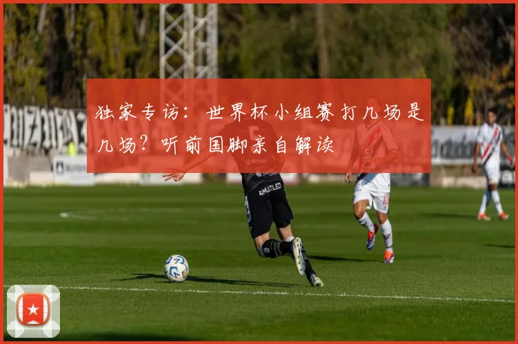 独家专访：世界杯小组赛打几场是几场？听前国脚亲自解读