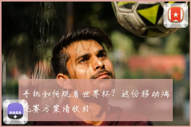 手机如何观看世界杯？这份移动端观赛方案请收好