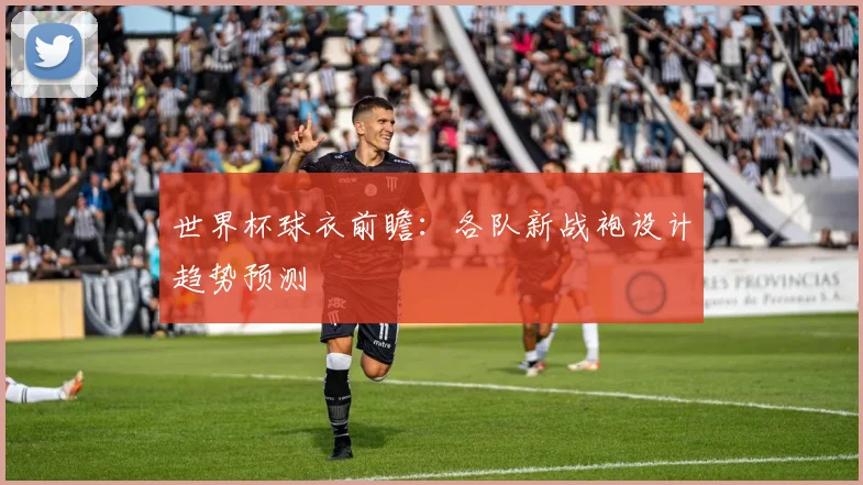世界杯球衣前瞻：各队新战袍设计趋势预测
