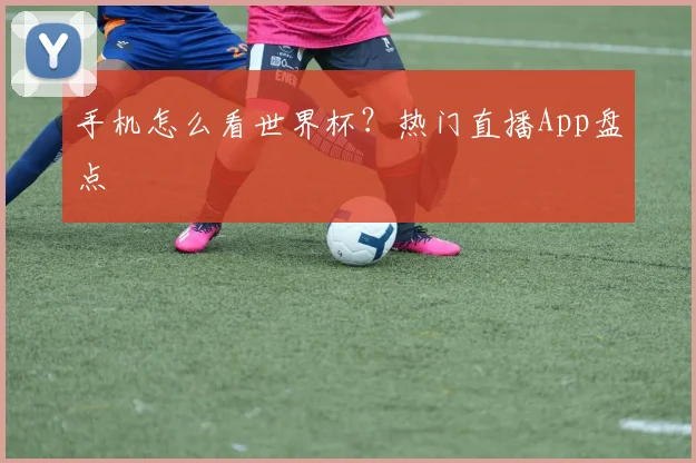 手机怎么看世界杯？热门直播App盘点