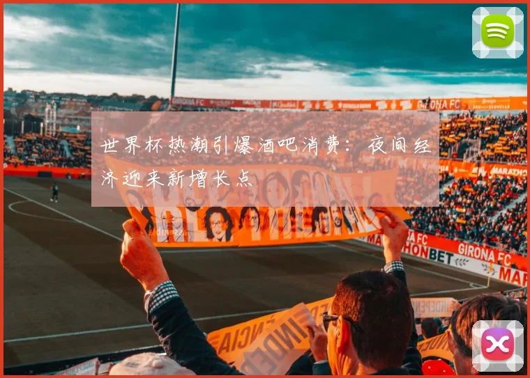 世界杯热潮引爆酒吧消费:夜间经济迎来新增长点