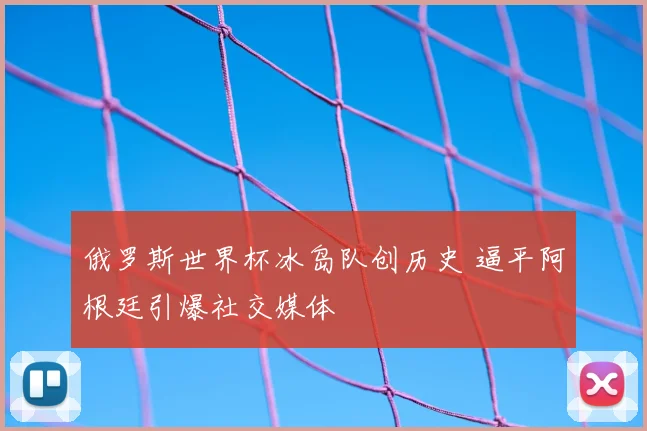 俄罗斯世界杯冰岛队创历史 逼平阿根廷引爆社交媒体