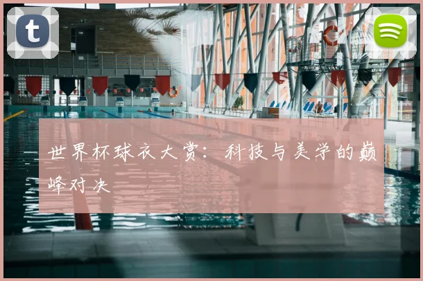 世界杯球衣大赏：科技与美学的巅峰对决