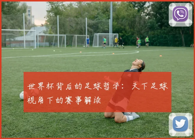 世界杯背后的足球哲学：天下足球视角下的赛事解读
