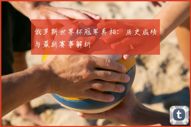 俄罗斯世界杯冠军真相：历史成绩与最新赛事解析
