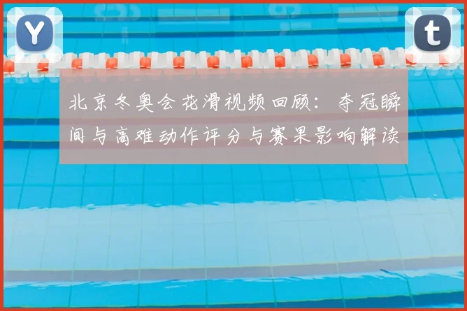 北京冬奥会花滑视频回顾：夺冠瞬间与高难动作评分与赛果影响解读