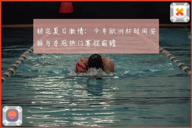 锁定夏日激情：今年欧洲杯时间安排与夺冠热门赛程前瞻