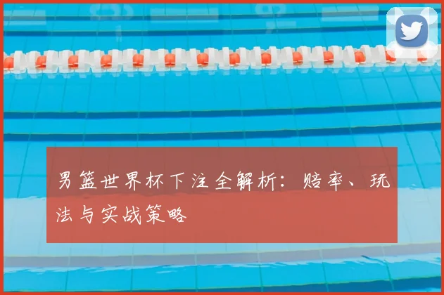 男篮世界杯下注全解析：赔率、玩法与实战策略