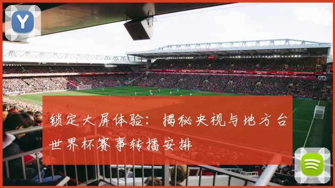 锁定大屏体验：揭秘央视与地方台世界杯赛事转播安排