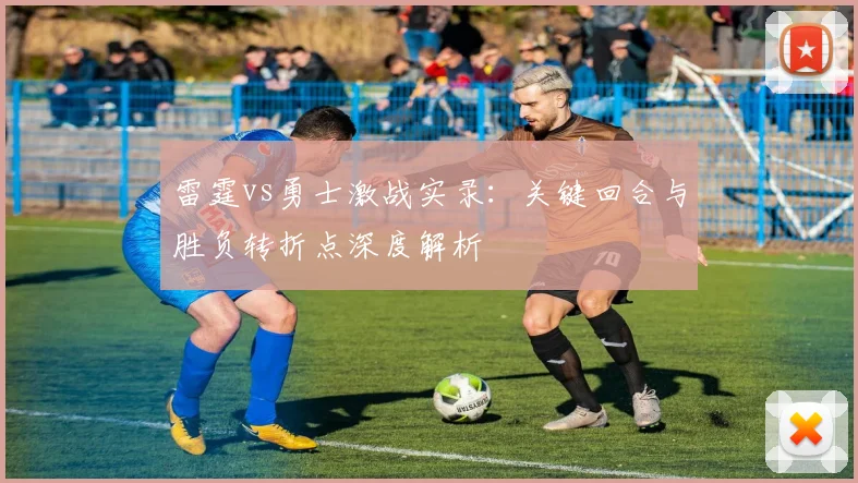 雷霆vs勇士激战实录：关键回合与胜负转折点深度解析