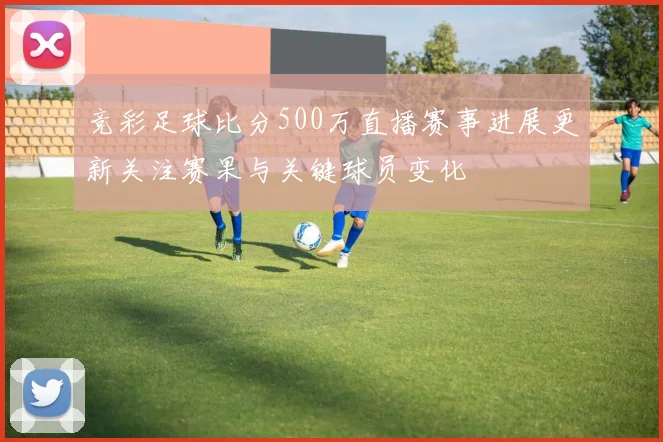 竞彩足球比分500万直播赛事进展更新关注赛果与关键球员变化