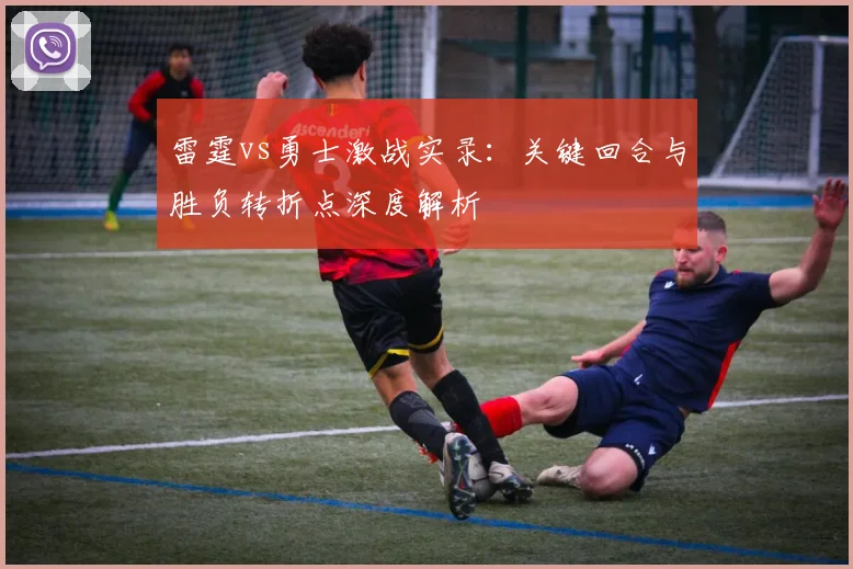 雷霆vs勇士激战实录：关键回合与胜负转折点深度解析