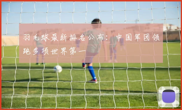 羽毛球最新排名公布：中国军团领跑多项世界第一