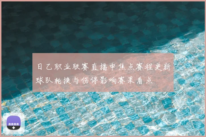 日乙职业联赛直播中焦点赛程更新球队轮换与伤停影响赛果看点