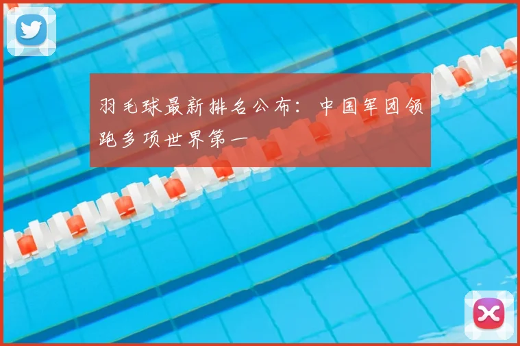 羽毛球最新排名公布：中国军团领跑多项世界第一