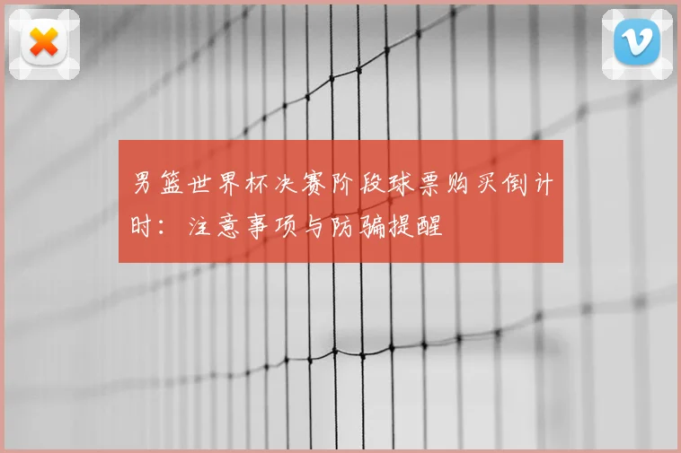 男篮世界杯决赛阶段球票购买倒计时：注意事项与防骗提醒