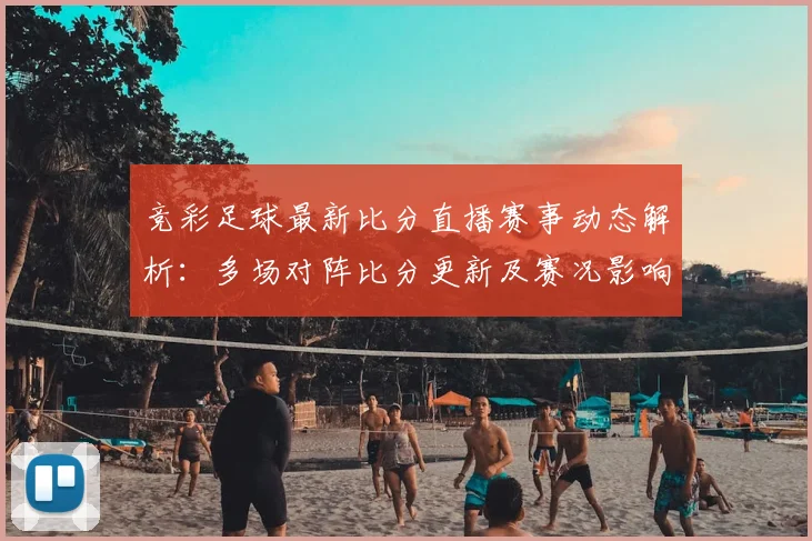 竞彩足球最新比分直播赛事动态解析：多场对阵比分更新及赛况影响看点